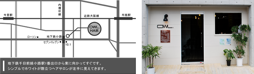 地下鉄千日前線小路駅1番出口から東に向かってすぐです。シンプルでホワイトが際立つヘアサロンが左手に見えてきます。